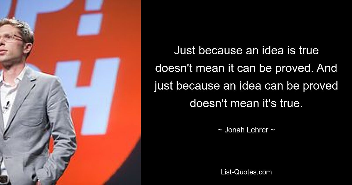 Just because an idea is true doesn't mean it can be proved. And just because an idea can be proved doesn't mean it's true. — © Jonah Lehrer