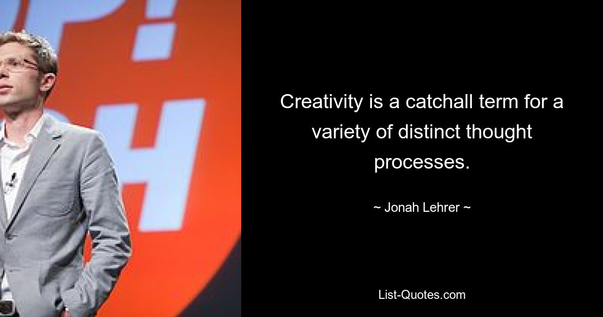 Creativity is a catchall term for a variety of distinct thought processes. — © Jonah Lehrer