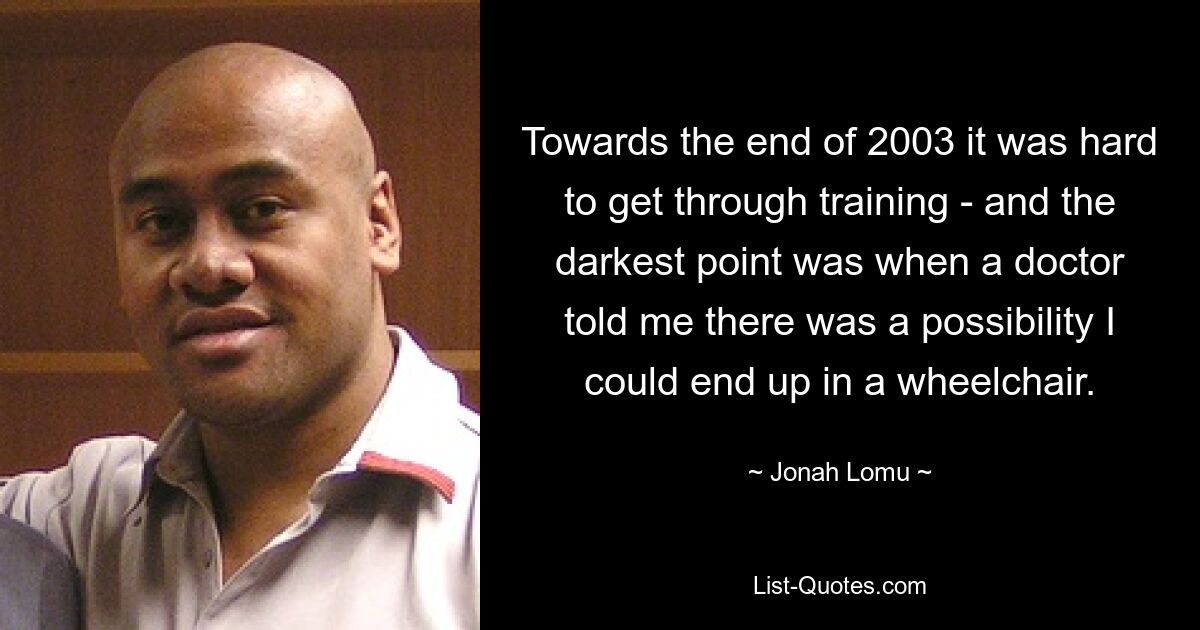 Towards the end of 2003 it was hard to get through training - and the darkest point was when a doctor told me there was a possibility I could end up in a wheelchair. — © Jonah Lomu