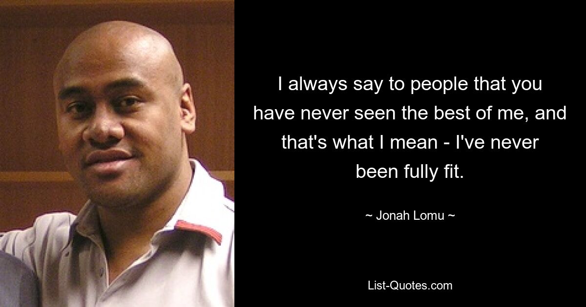 I always say to people that you have never seen the best of me, and that's what I mean - I've never been fully fit. — © Jonah Lomu