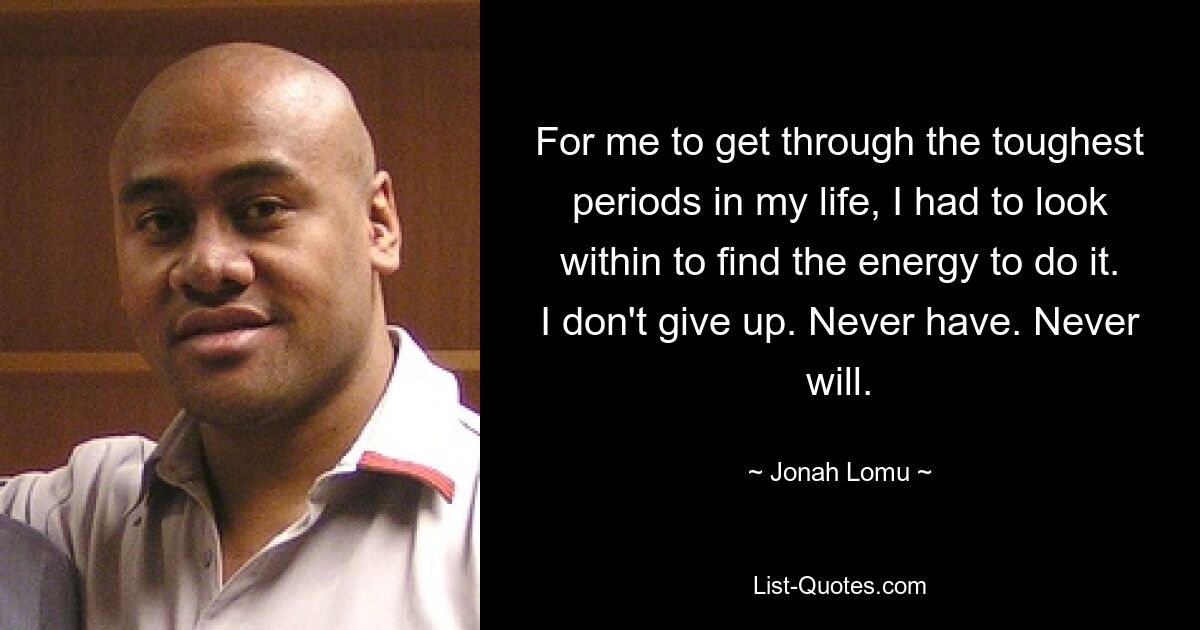 For me to get through the toughest periods in my life, I had to look within to find the energy to do it. I don't give up. Never have. Never will. — © Jonah Lomu