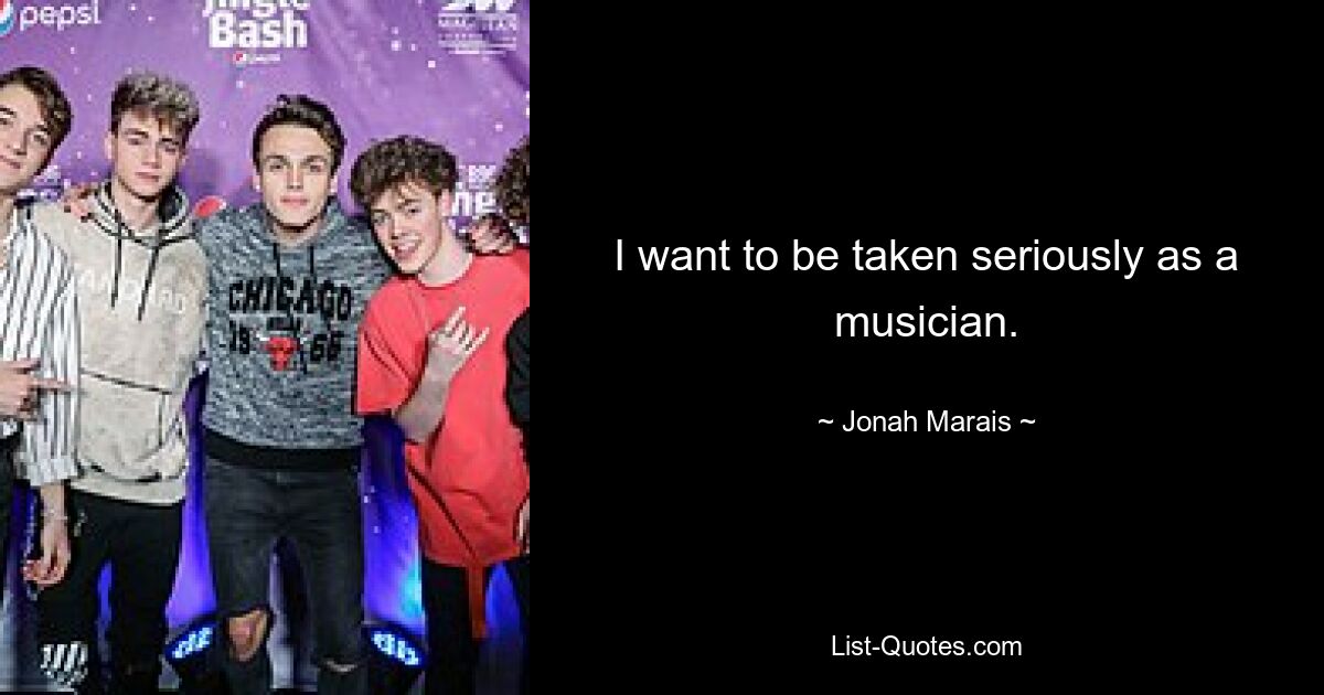 I want to be taken seriously as a musician. — © Jonah Marais