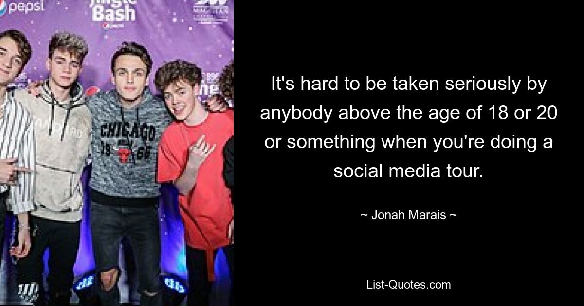 Es ist schwierig, von jemandem über 18 oder 20 Jahren oder so ernst genommen zu werden, wenn man auf einer Social-Media-Tour ist. — © Jonah Marais