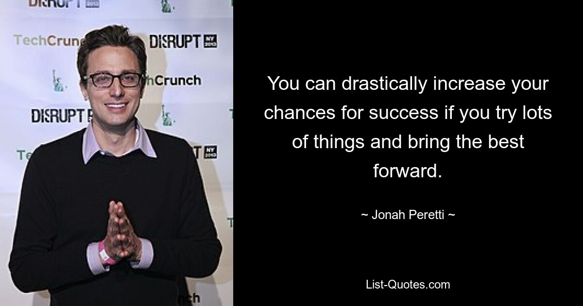 You can drastically increase your chances for success if you try lots of things and bring the best forward. — © Jonah Peretti