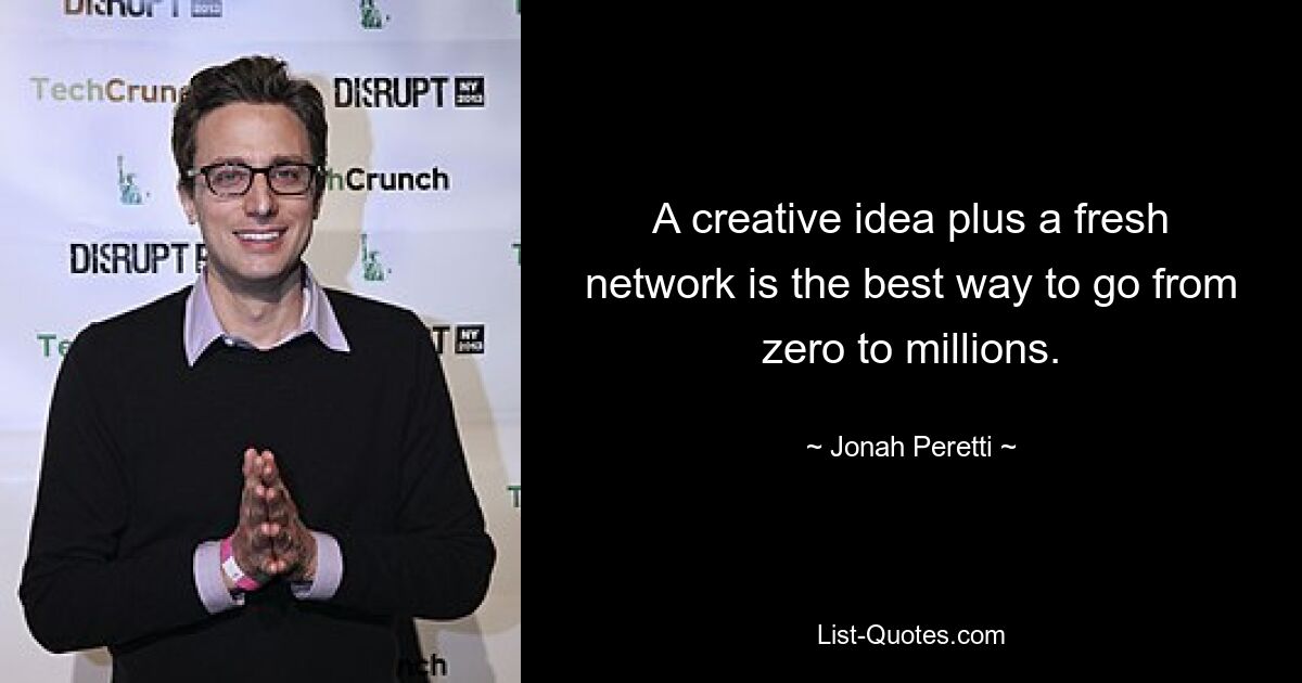 A creative idea plus a fresh network is the best way to go from zero to millions. — © Jonah Peretti