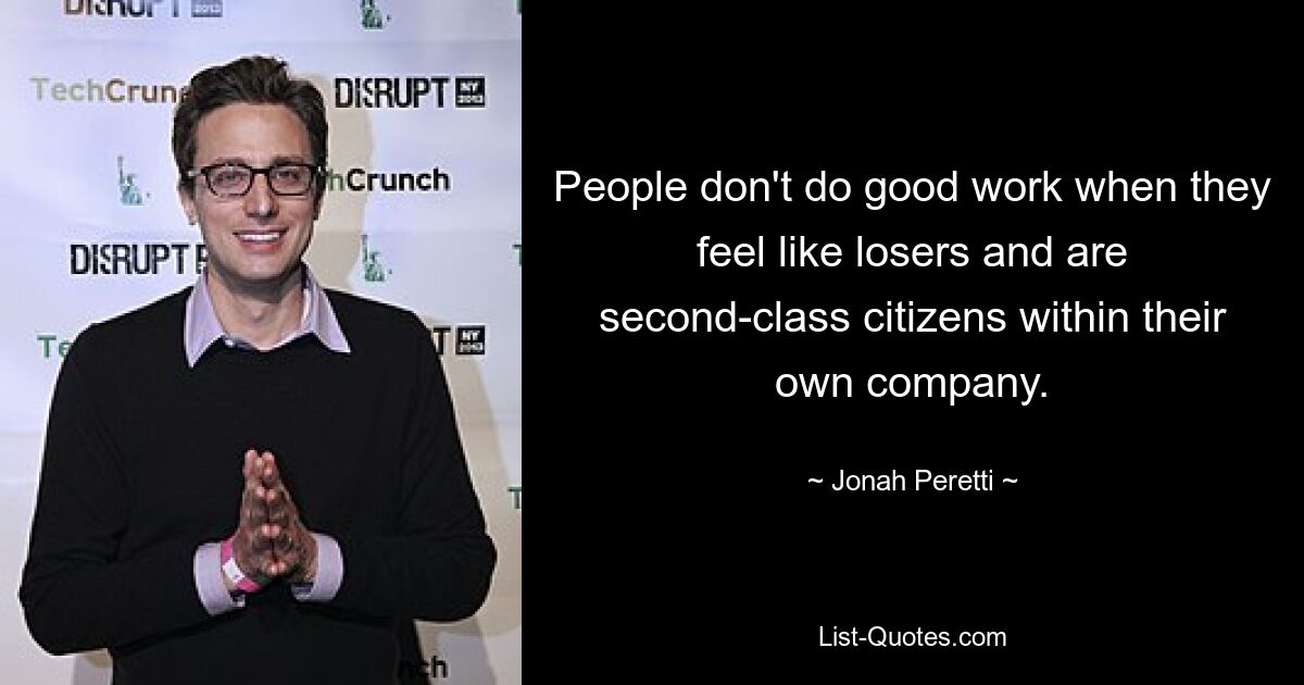 People don't do good work when they feel like losers and are second-class citizens within their own company. — © Jonah Peretti