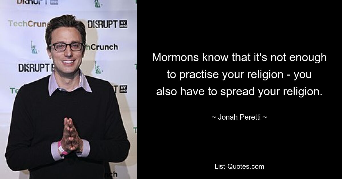 Mormons know that it's not enough to practise your religion - you also have to spread your religion. — © Jonah Peretti