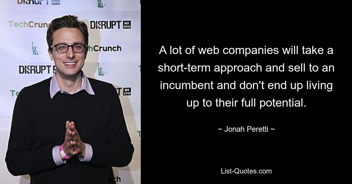 A lot of web companies will take a short-term approach and sell to an incumbent and don't end up living up to their full potential. — © Jonah Peretti