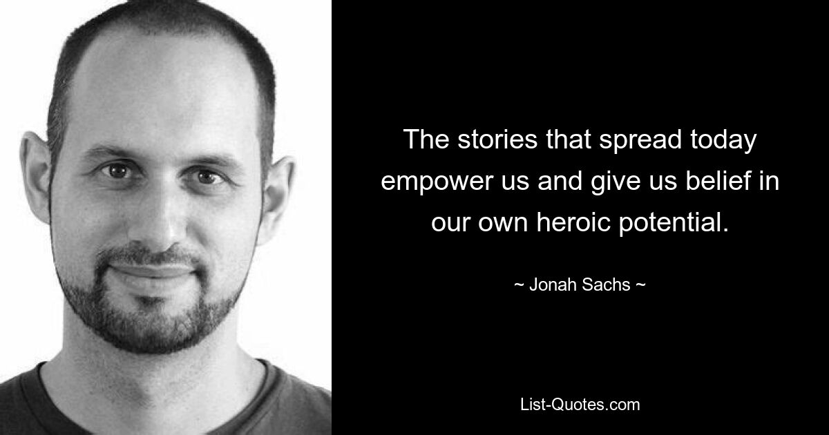 The stories that spread today empower us and give us belief in our own heroic potential. — © Jonah Sachs