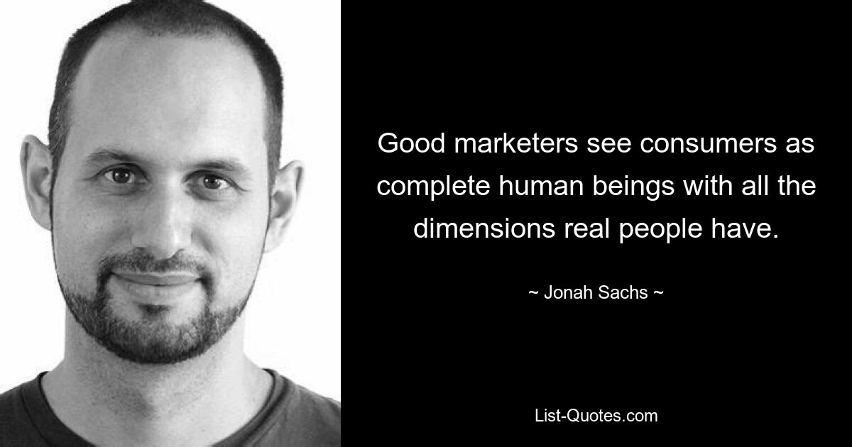 Good marketers see consumers as complete human beings with all the dimensions real people have. — © Jonah Sachs