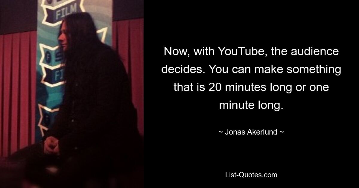 Now, with YouTube, the audience decides. You can make something that is 20 minutes long or one minute long. — © Jonas Akerlund