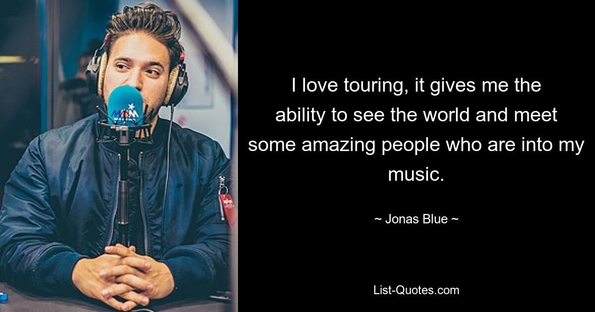 I love touring, it gives me the ability to see the world and meet some amazing people who are into my music. — © Jonas Blue