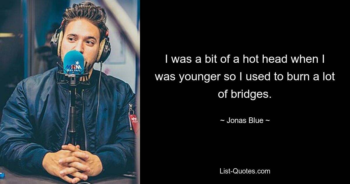 I was a bit of a hot head when I was younger so I used to burn a lot of bridges. — © Jonas Blue