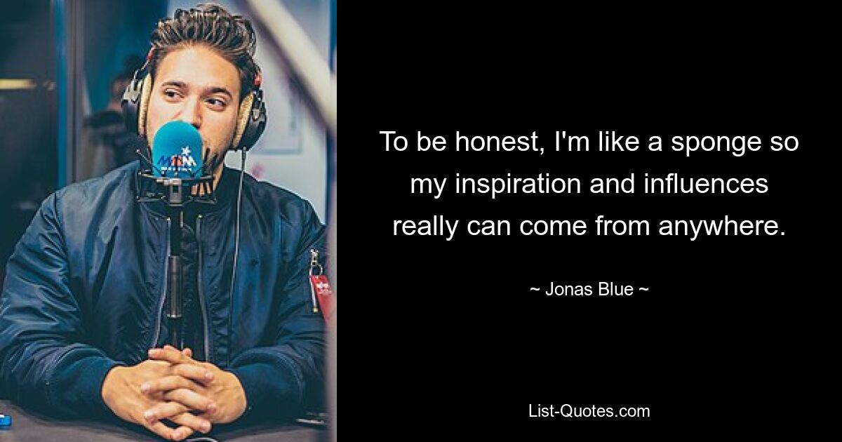 To be honest, I'm like a sponge so my inspiration and influences really can come from anywhere. — © Jonas Blue