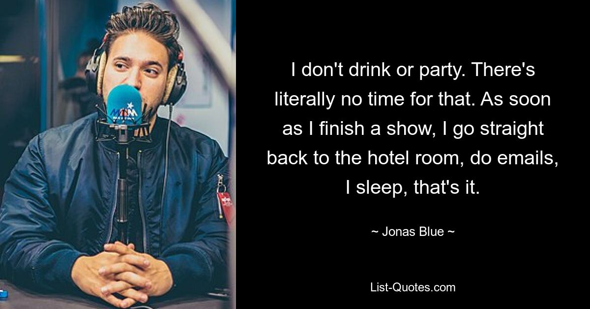 I don't drink or party. There's literally no time for that. As soon as I finish a show, I go straight back to the hotel room, do emails, I sleep, that's it. — © Jonas Blue