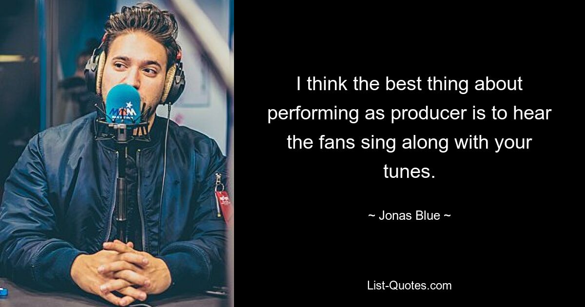 I think the best thing about performing as producer is to hear the fans sing along with your tunes. — © Jonas Blue