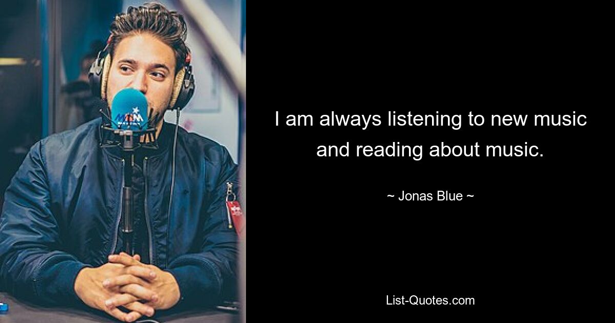 I am always listening to new music and reading about music. — © Jonas Blue