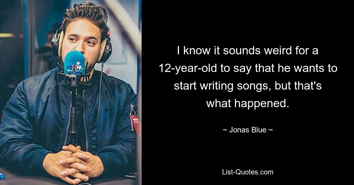 I know it sounds weird for a 12-year-old to say that he wants to start writing songs, but that's what happened. — © Jonas Blue