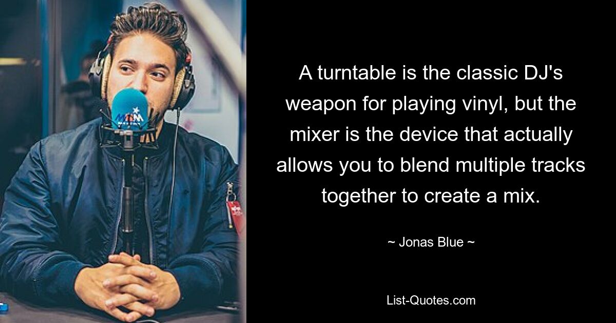 A turntable is the classic DJ's weapon for playing vinyl, but the mixer is the device that actually allows you to blend multiple tracks together to create a mix. — © Jonas Blue