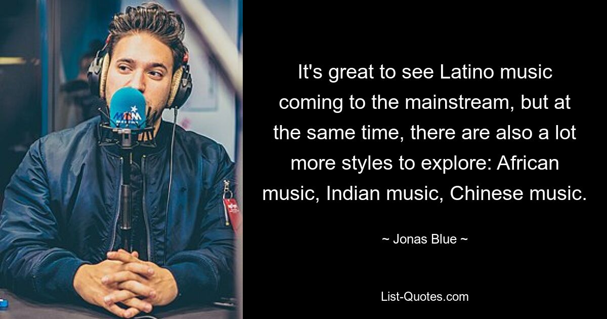 It's great to see Latino music coming to the mainstream, but at the same time, there are also a lot more styles to explore: African music, Indian music, Chinese music. — © Jonas Blue