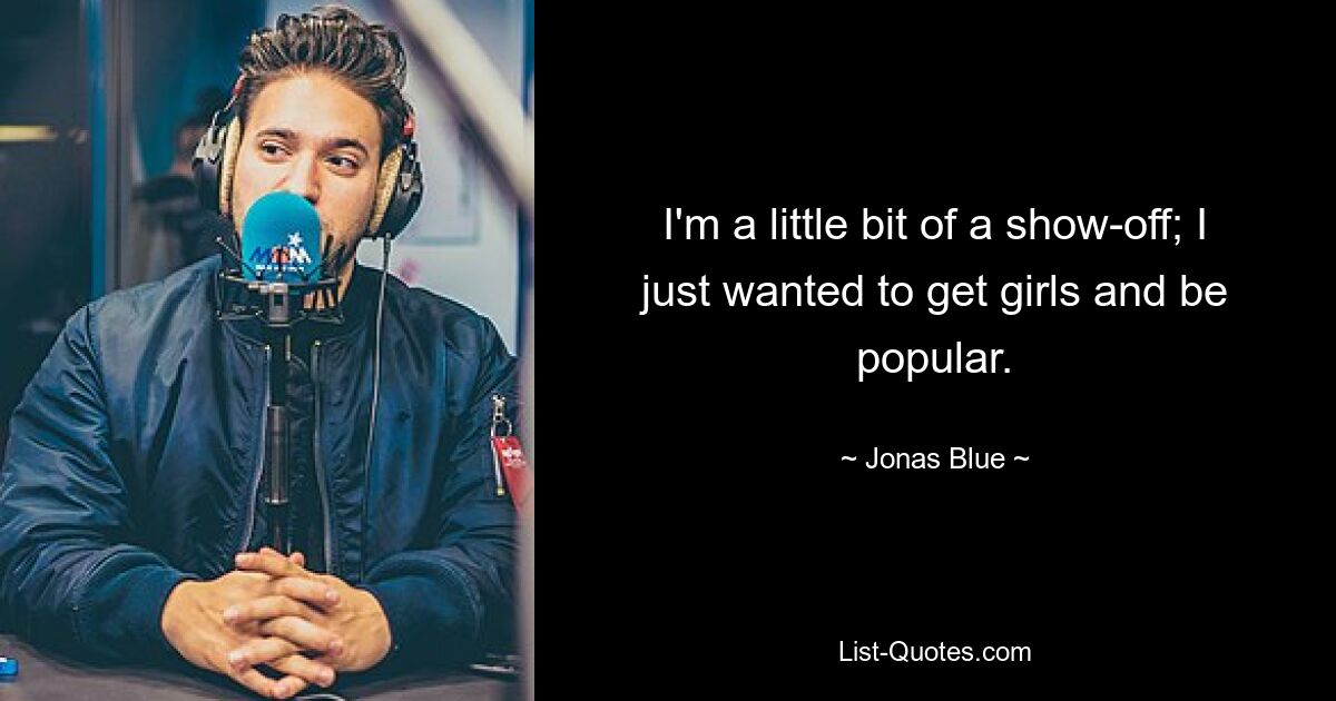 I'm a little bit of a show-off; I just wanted to get girls and be popular. — © Jonas Blue