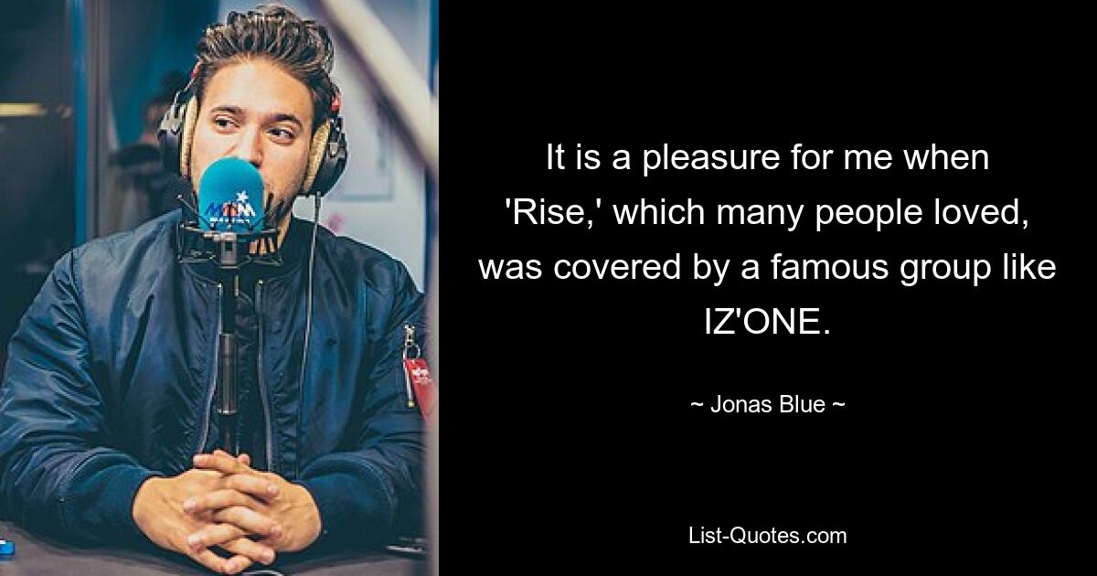 It is a pleasure for me when 'Rise,' which many people loved, was covered by a famous group like IZ'ONE. — © Jonas Blue