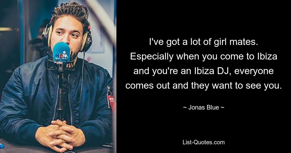 I've got a lot of girl mates. Especially when you come to Ibiza and you're an Ibiza DJ, everyone comes out and they want to see you. — © Jonas Blue