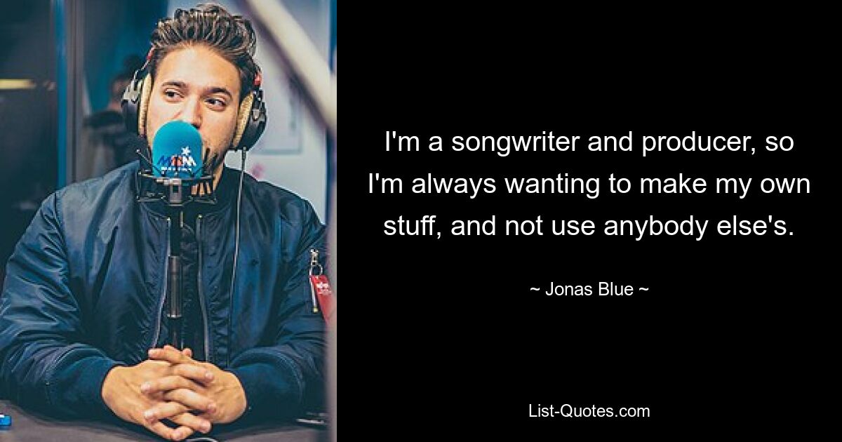 I'm a songwriter and producer, so I'm always wanting to make my own stuff, and not use anybody else's. — © Jonas Blue