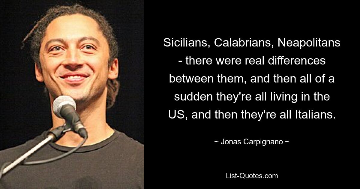 Sicilians, Calabrians, Neapolitans - there were real differences between them, and then all of a sudden they're all living in the US, and then they're all Italians. — © Jonas Carpignano