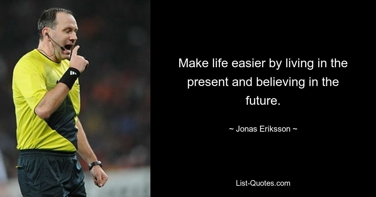 Make life easier by living in the present and believing in the future. — © Jonas Eriksson