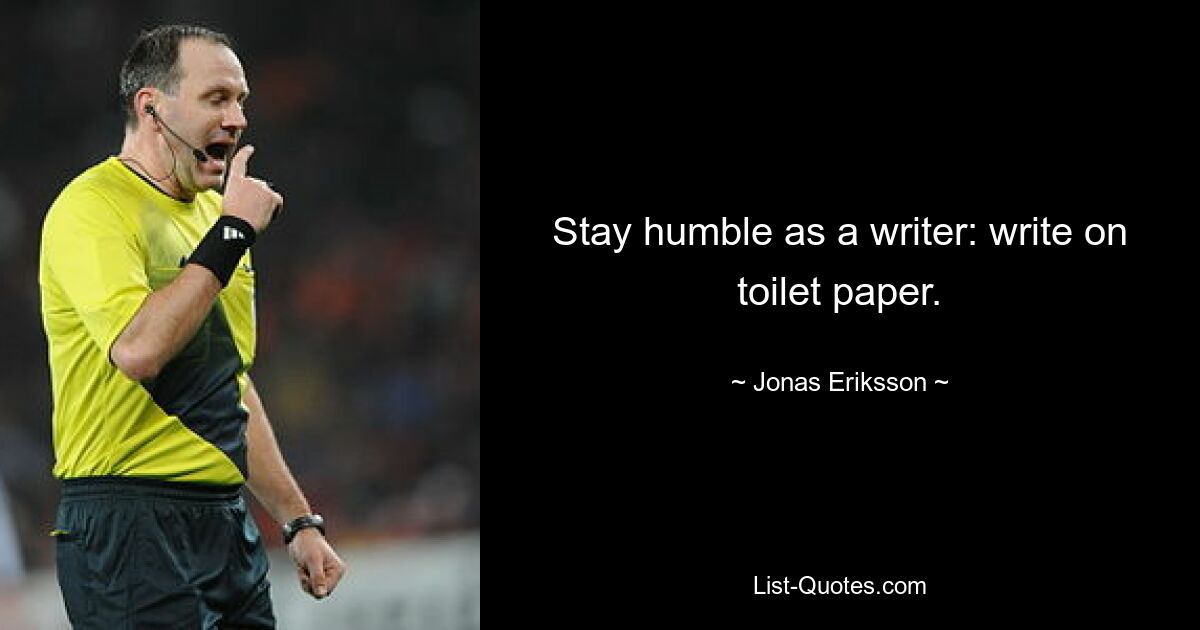 Stay humble as a writer: write on toilet paper. — © Jonas Eriksson