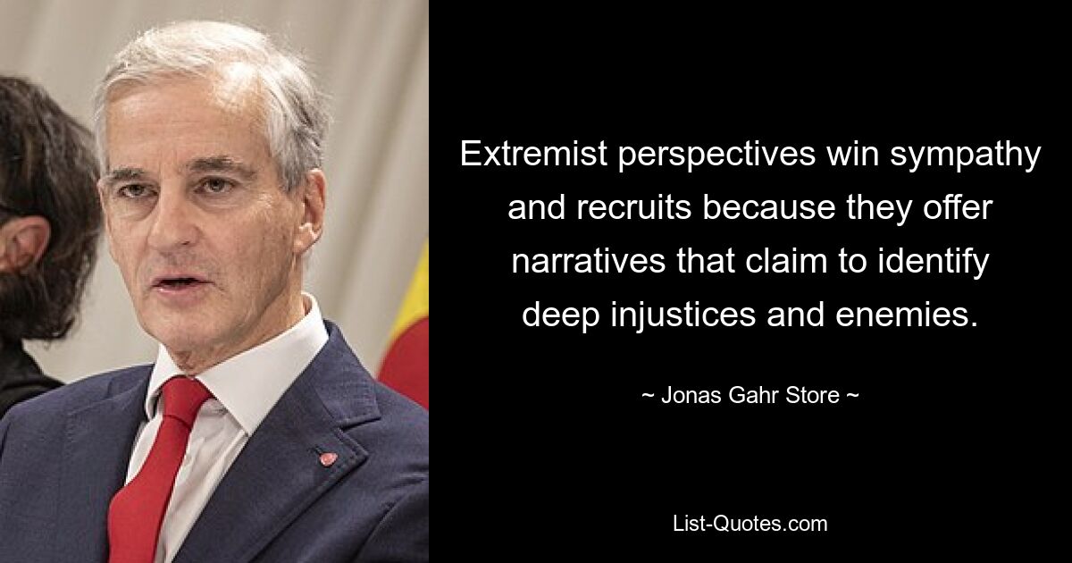 Extremist perspectives win sympathy and recruits because they offer narratives that claim to identify deep injustices and enemies. — © Jonas Gahr Store