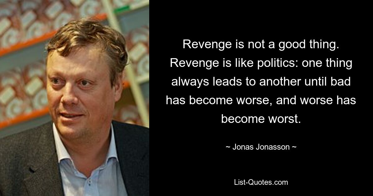 Revenge is not a good thing. Revenge is like politics: one thing always leads to another until bad has become worse, and worse has become worst. — © Jonas Jonasson