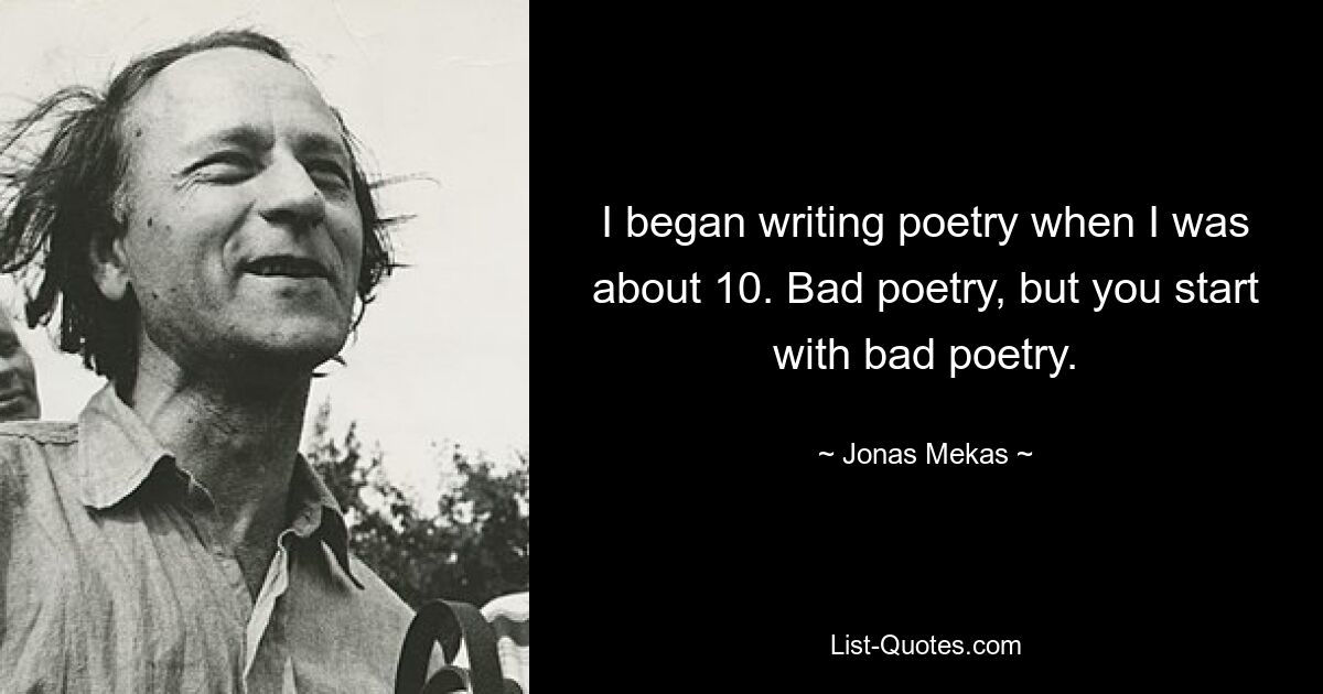 I began writing poetry when I was about 10. Bad poetry, but you start with bad poetry. — © Jonas Mekas