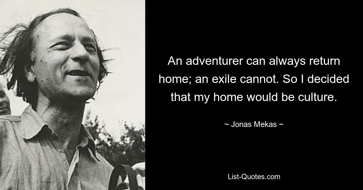 An adventurer can always return home; an exile cannot. So I decided that my home would be culture. — © Jonas Mekas