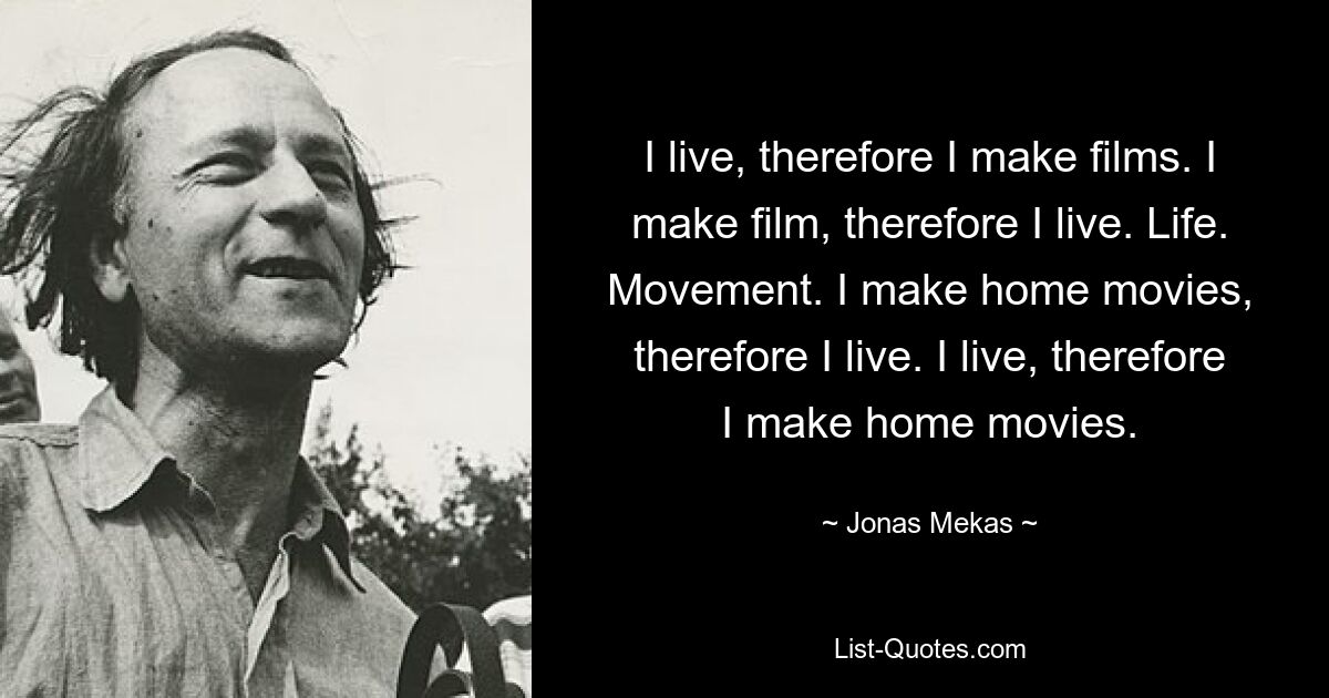 I live, therefore I make films. I make film, therefore I live. Life. Movement. I make home movies, therefore I live. I live, therefore I make home movies. — © Jonas Mekas