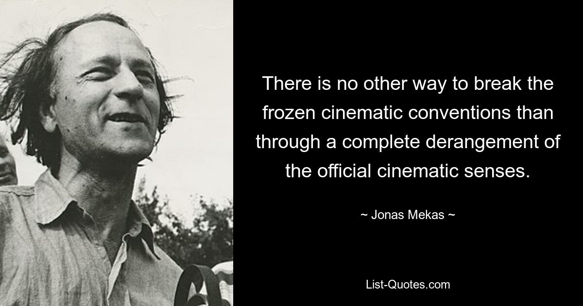 There is no other way to break the frozen cinematic conventions than through a complete derangement of the official cinematic senses. — © Jonas Mekas