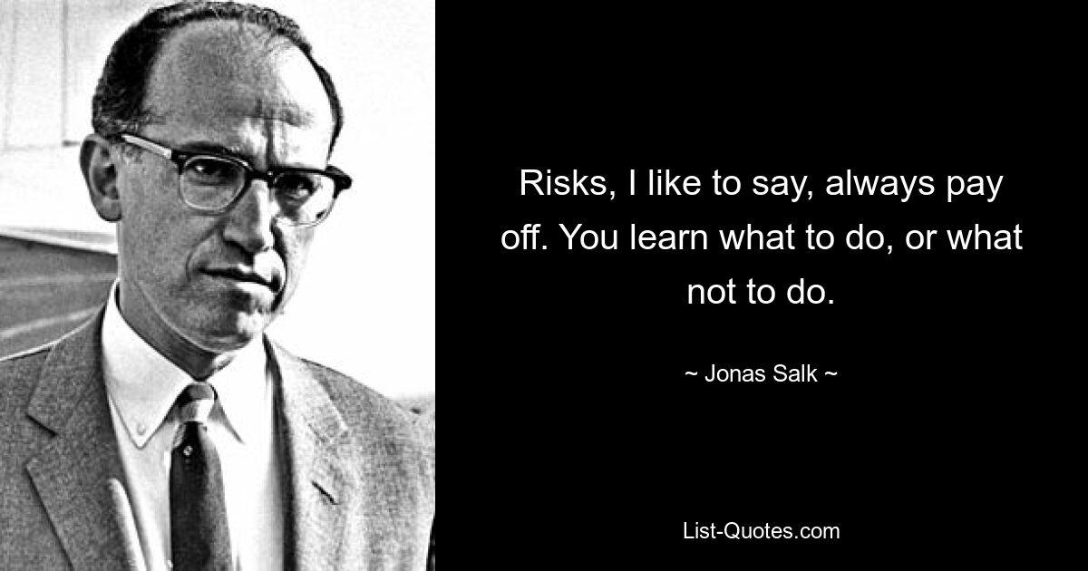 Risks, I like to say, always pay off. You learn what to do, or what not to do. — © Jonas Salk