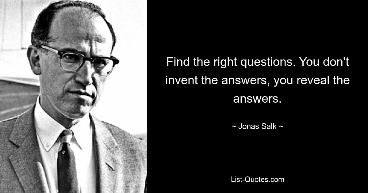 Find the right questions. You don't invent the answers, you reveal the answers. — © Jonas Salk