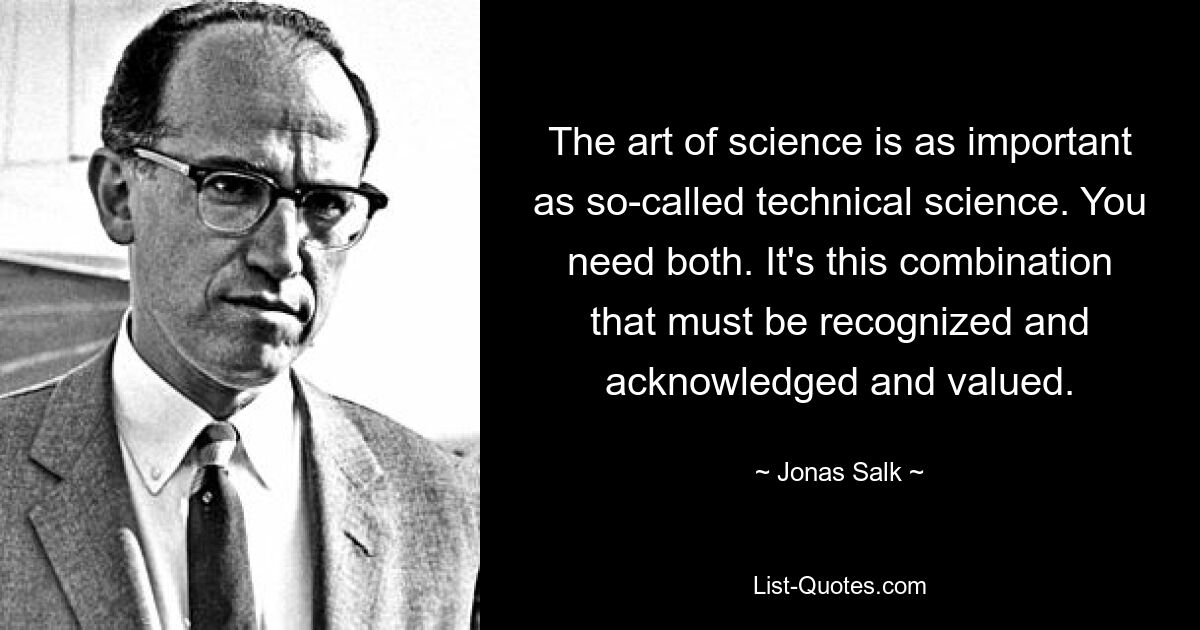 The art of science is as important as so-called technical science. You need both. It's this combination that must be recognized and acknowledged and valued. — © Jonas Salk