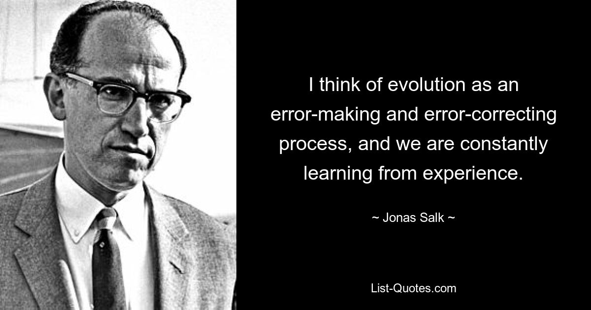 I think of evolution as an error-making and error-correcting process, and we are constantly learning from experience. — © Jonas Salk