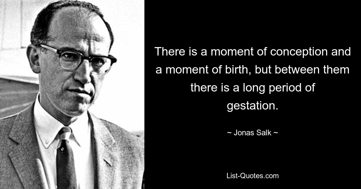 There is a moment of conception and a moment of birth, but between them there is a long period of gestation. — © Jonas Salk