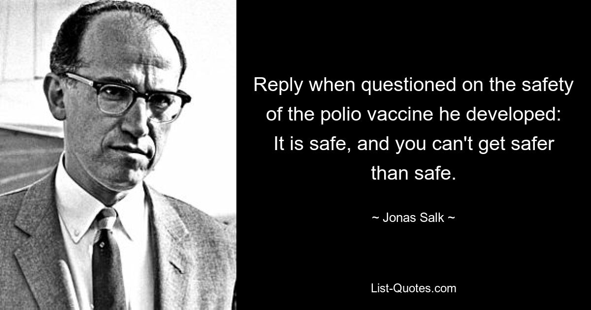 Reply when questioned on the safety of the polio vaccine he developed: It is safe, and you can't get safer than safe. — © Jonas Salk