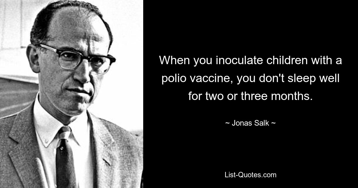 When you inoculate children with a polio vaccine, you don't sleep well for two or three months. — © Jonas Salk