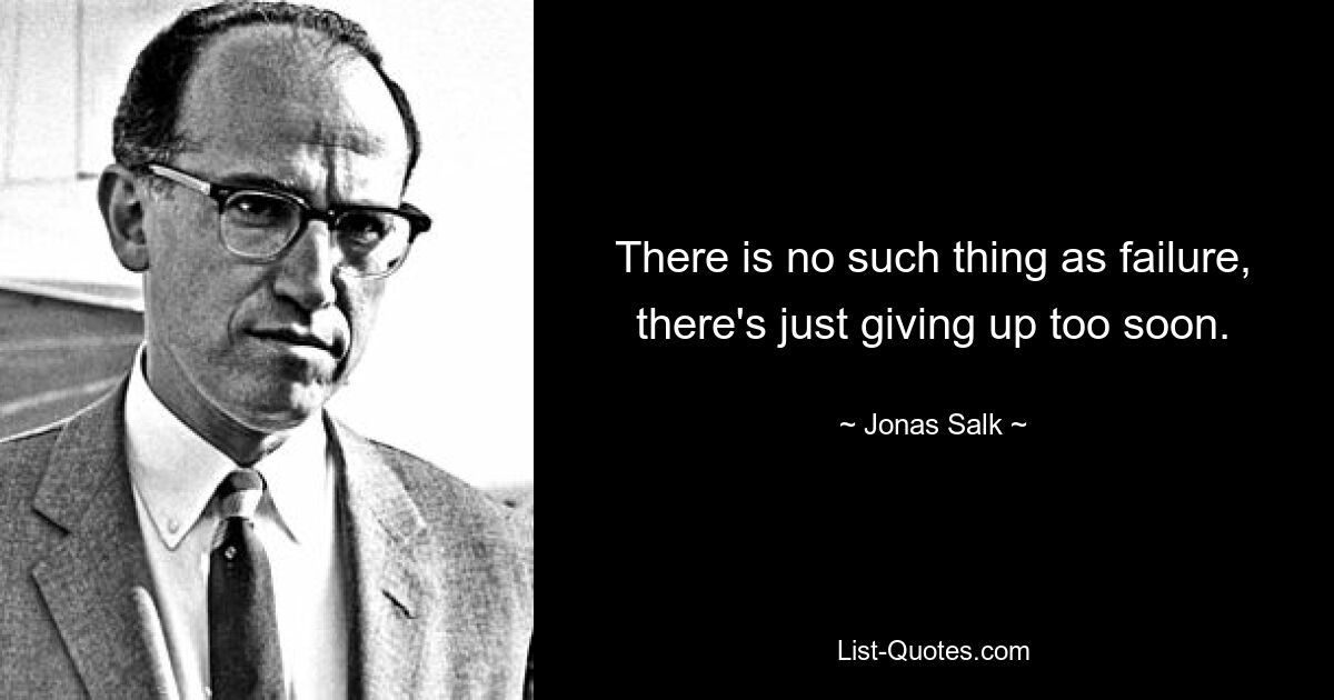 There is no such thing as failure, there's just giving up too soon. — © Jonas Salk