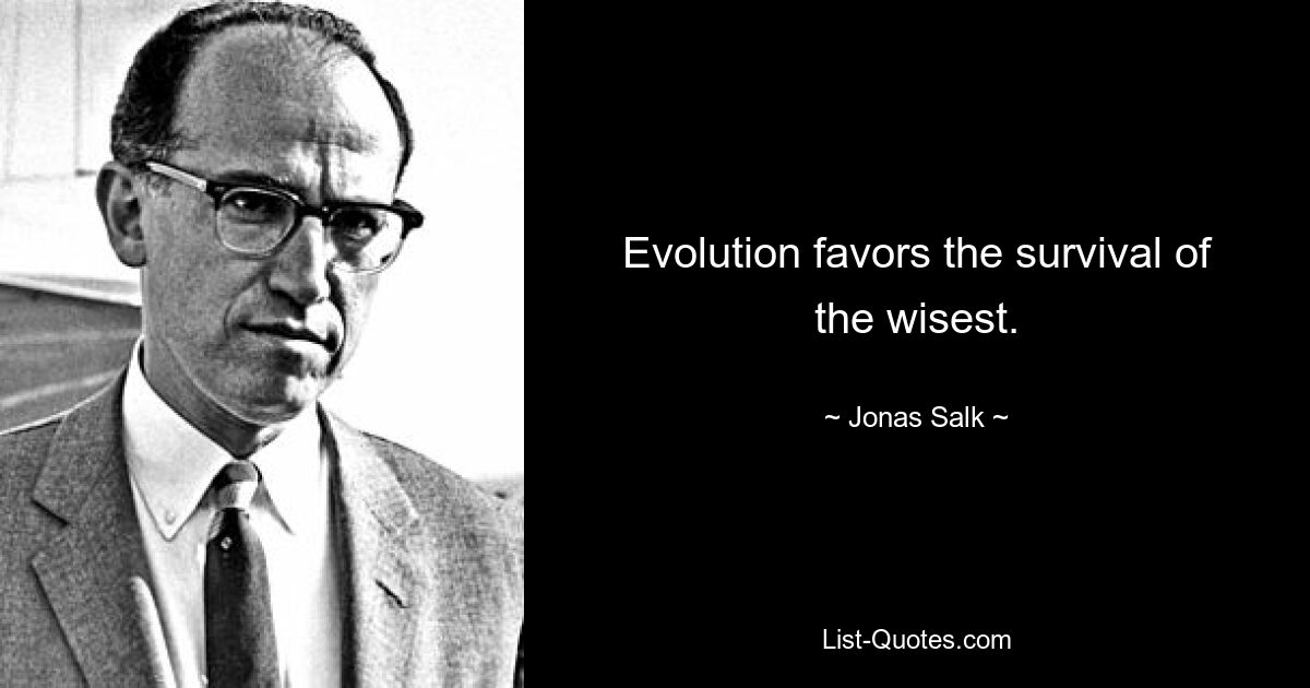 Evolution favors the survival of the wisest. — © Jonas Salk