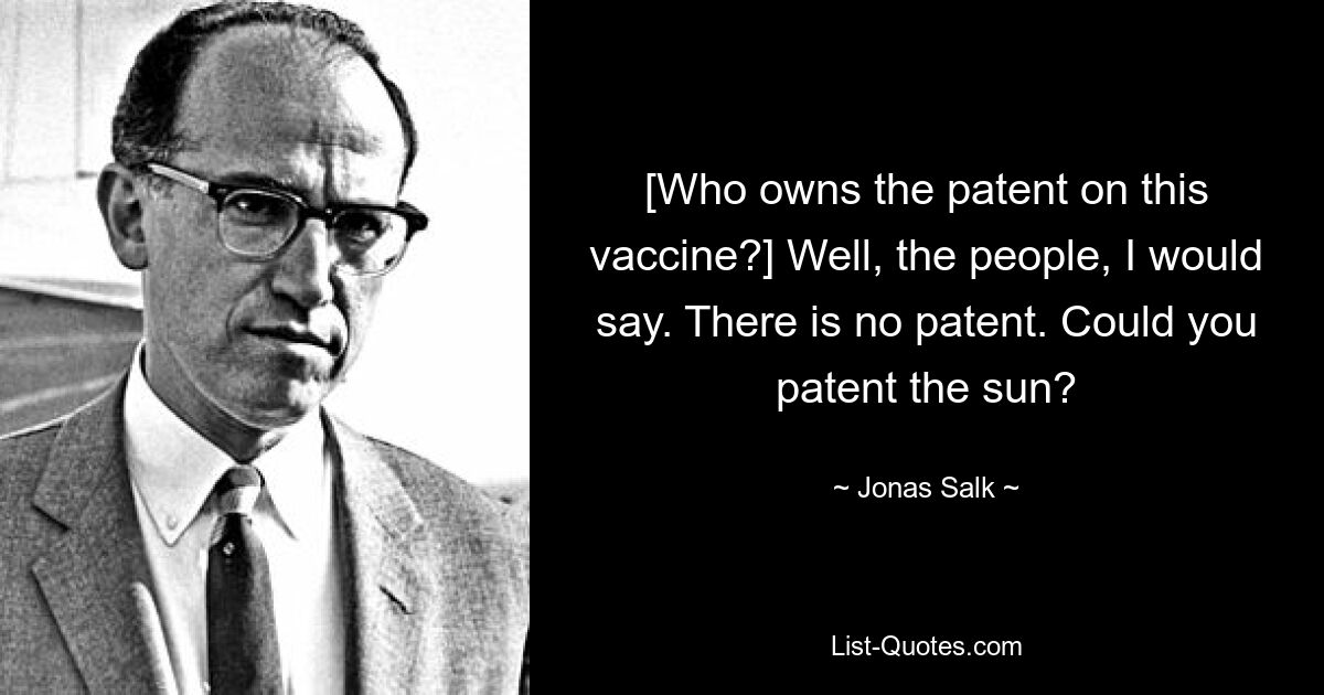 [Who owns the patent on this vaccine?] Well, the people, I would say. There is no patent. Could you patent the sun? — © Jonas Salk