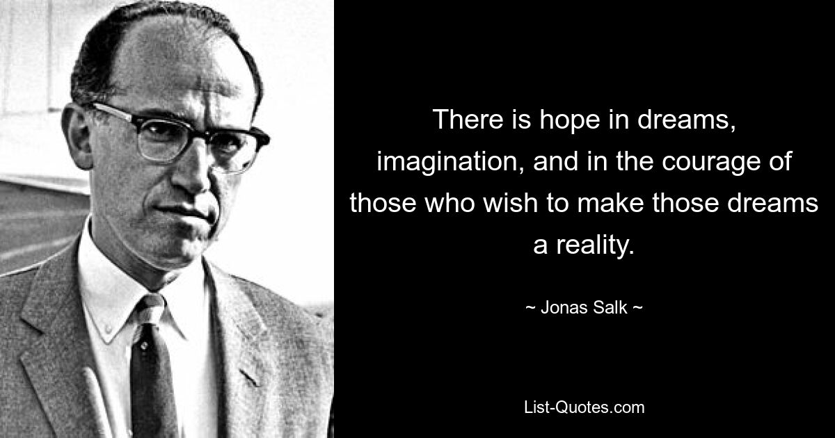 There is hope in dreams, imagination, and in the courage of those who wish to make those dreams a reality. — © Jonas Salk