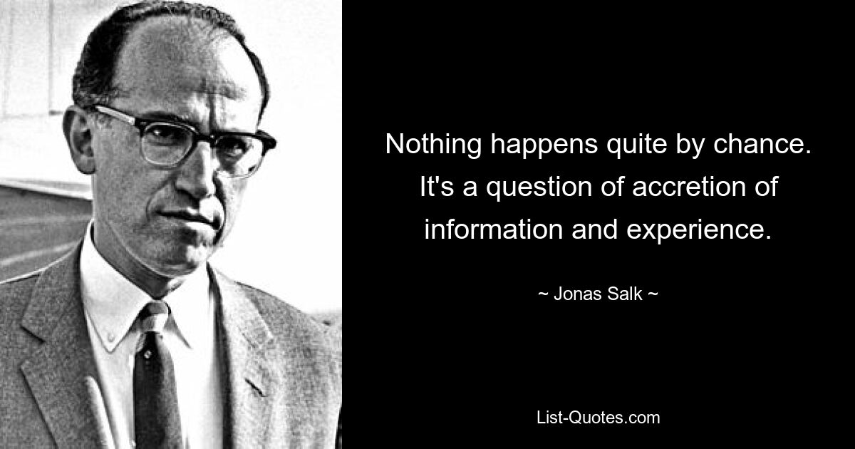 Nothing happens quite by chance. It's a question of accretion of information and experience. — © Jonas Salk