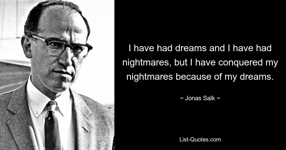 I have had dreams and I have had nightmares, but I have conquered my nightmares because of my dreams. — © Jonas Salk